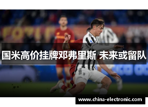 国米高价挂牌邓弗里斯 未来或留队